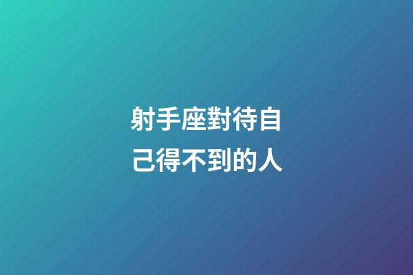 射手座對待自己得不到的人-第1張-星座運勢-玄機派