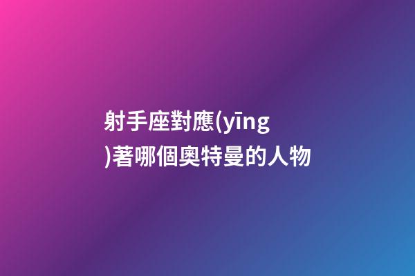 射手座對應(yīng)著哪個奧特曼的人物-第1張-星座運(yùn)勢-玄機(jī)派