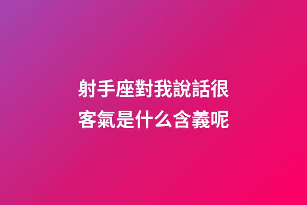 射手座對我說話很客氣是什么含義呢-第1張-星座運勢-玄機派