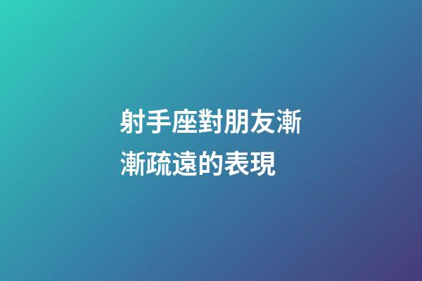 射手座對朋友漸漸疏遠的表現-第1張-星座運勢-玄機派