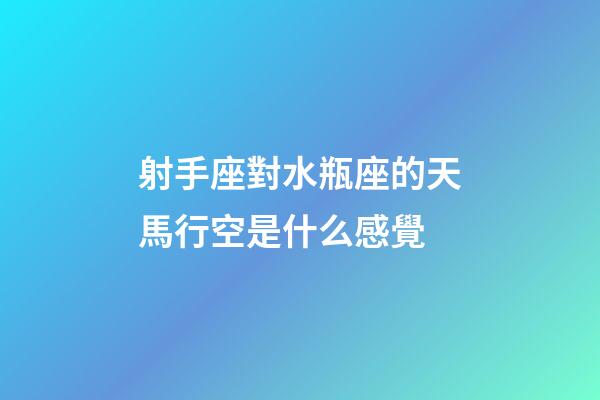 射手座對水瓶座的天馬行空是什么感覺-第1張-星座運勢-玄機派