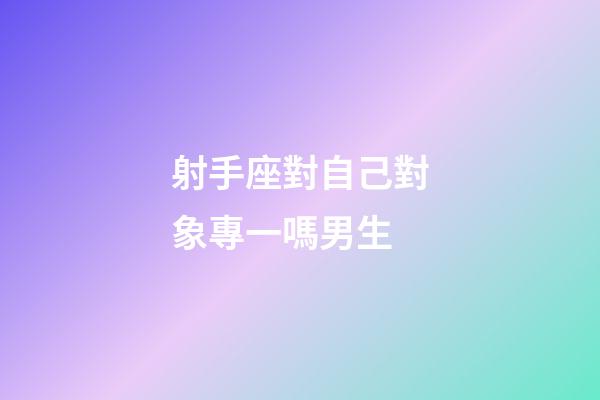 射手座對自己對象專一嗎男生-第1張-星座運勢-玄機派