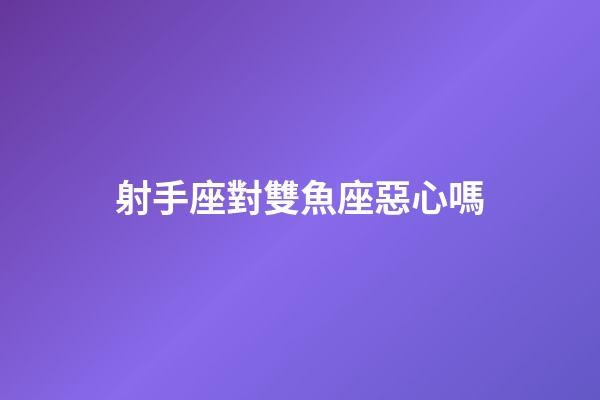 射手座對雙魚座惡心嗎-第1張-星座運勢-玄機派