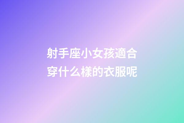 射手座小女孩適合穿什么樣的衣服呢-第1張-星座運(yùn)勢(shì)-玄機(jī)派