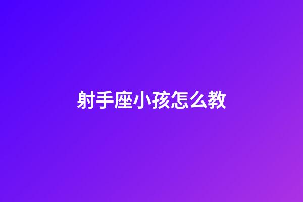 射手座小孩怎么教-第1張-星座運勢-玄機派