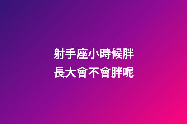 射手座小時候胖長大會不會胖呢-第1張-星座運勢-玄機派