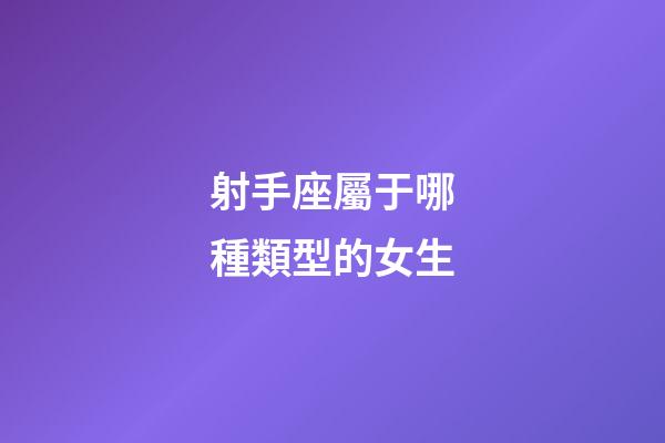射手座屬于哪種類型的女生-第1張-星座運勢-玄機派