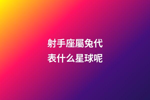 射手座屬兔代表什么星球呢-第1張-星座運勢-玄機派