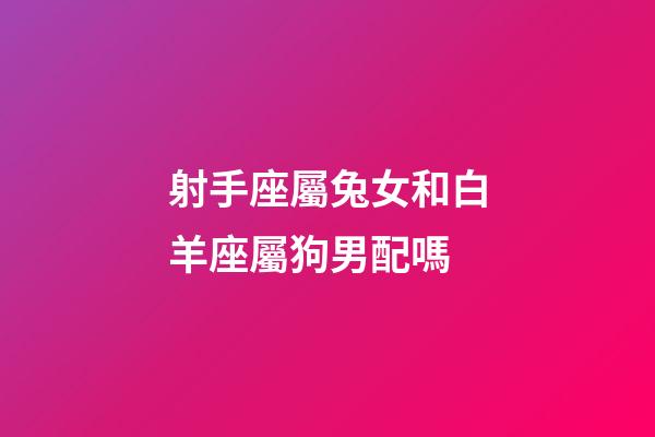 射手座屬兔女和白羊座屬狗男配嗎-第1張-星座運勢-玄機(jī)派