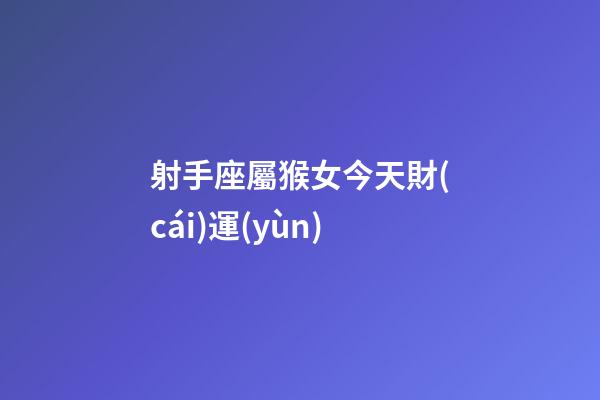 射手座屬猴女今天財(cái)運(yùn)-第1張-星座運(yùn)勢(shì)-玄機(jī)派