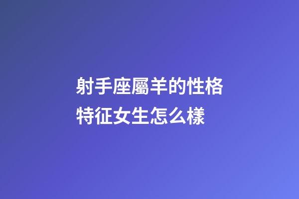 射手座屬羊的性格特征女生怎么樣-第1張-星座運勢-玄機派