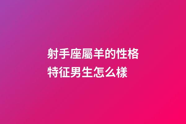 射手座屬羊的性格特征男生怎么樣-第1張-星座運勢-玄機派