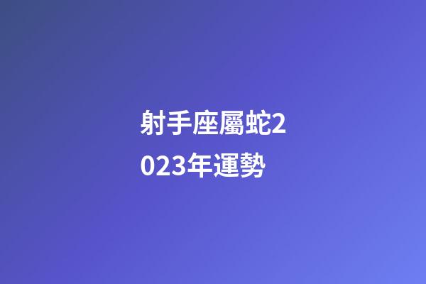 射手座屬蛇2023年運勢-第1張-星座運勢-玄機派