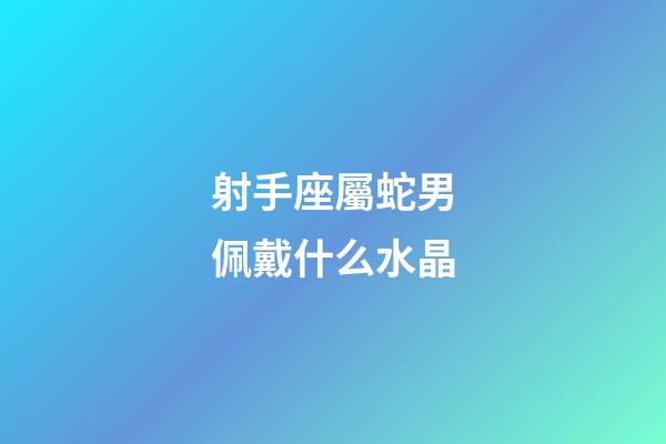 射手座屬蛇男佩戴什么水晶-第1張-星座運(yùn)勢-玄機(jī)派