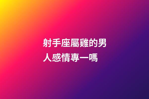 射手座屬雞的男人感情專一嗎-第1張-星座運勢-玄機派