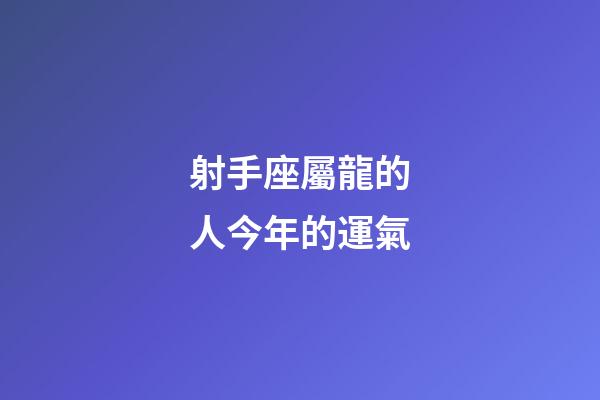 射手座屬龍的人今年的運氣-第1張-星座運勢-玄機派