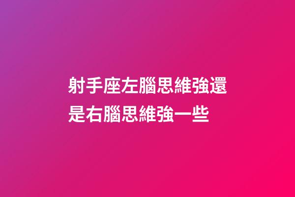 射手座左腦思維強還是右腦思維強一些-第1張-星座運勢-玄機派