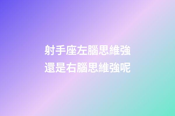 射手座左腦思維強還是右腦思維強呢-第1張-星座運勢-玄機派