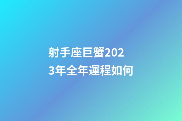 射手座巨蟹2023年全年運程如何-第1張-星座運勢-玄機派