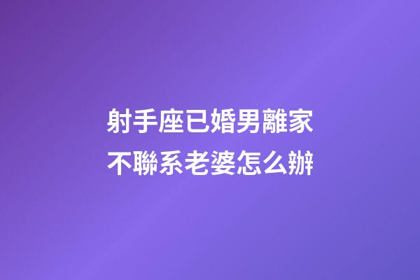 射手座已婚男離家不聯系老婆怎么辦-第1張-星座運勢-玄機派