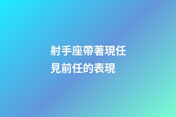 射手座帶著現任見前任的表現-第1張-星座運勢-玄機派