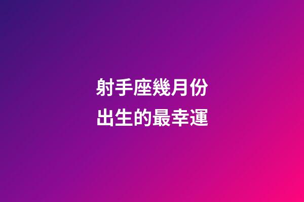 射手座幾月份出生的最幸運-第1張-星座運勢-玄機派