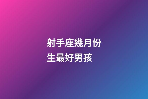 射手座幾月份生最好男孩-第1張-星座運勢-玄機派