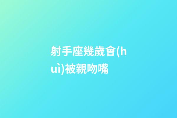 射手座幾歲會(huì)被親吻嘴-第1張-星座運(yùn)勢(shì)-玄機(jī)派