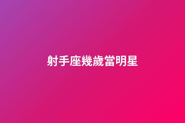 射手座幾歲當明星-第1張-星座運勢-玄機派