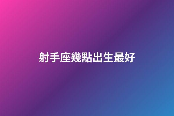 射手座幾點出生最好-第1張-星座運勢-玄機派