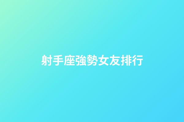 射手座強勢女友排行-第1張-星座運勢-玄機派
