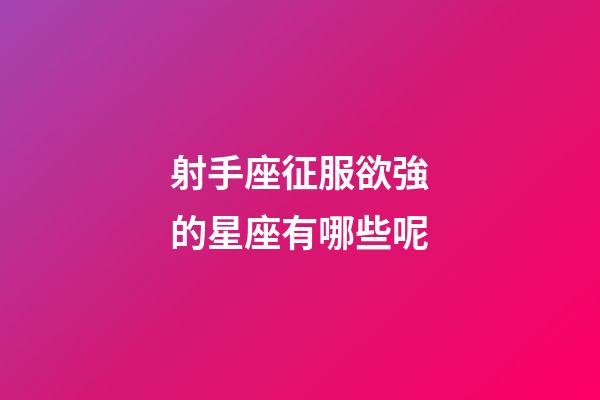 射手座征服欲強的星座有哪些呢-第1張-星座運勢-玄機派