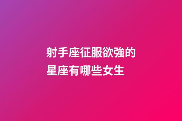 射手座征服欲強的星座有哪些女生-第1張-星座運勢-玄機派