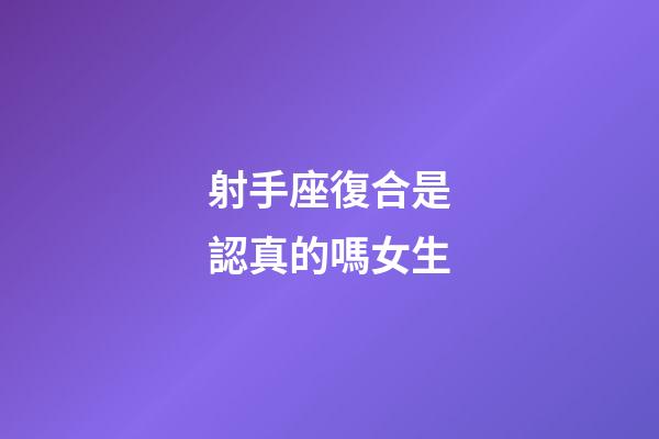 射手座復合是認真的嗎女生-第1張-星座運勢-玄機派