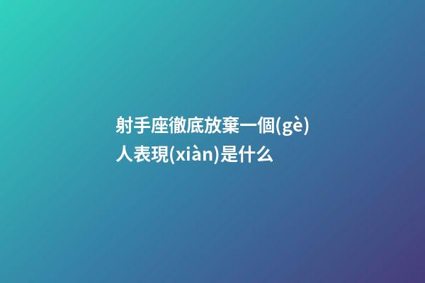 射手座徹底放棄一個(gè)人表現(xiàn)是什么-第1張-星座運(yùn)勢(shì)-玄機(jī)派