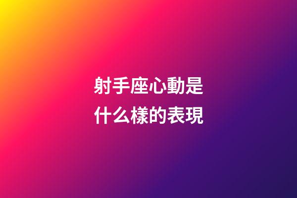 射手座心動是什么樣的表現-第1張-星座運勢-玄機派