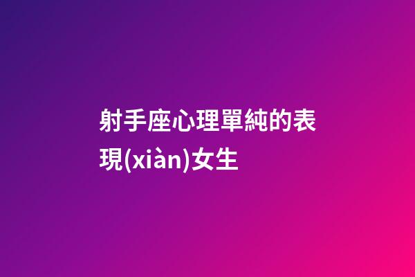 射手座心理單純的表現(xiàn)女生-第1張-星座運(yùn)勢-玄機(jī)派