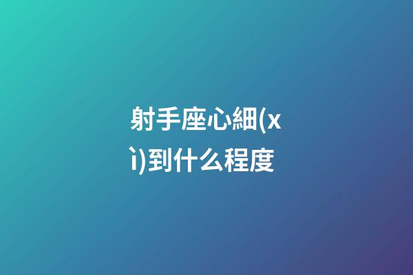 射手座心細(xì)到什么程度-第1張-星座運(yùn)勢-玄機(jī)派