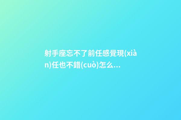 射手座忘不了前任感覺現(xiàn)任也不錯(cuò)怎么辦呢-第1張-星座運(yùn)勢-玄機(jī)派