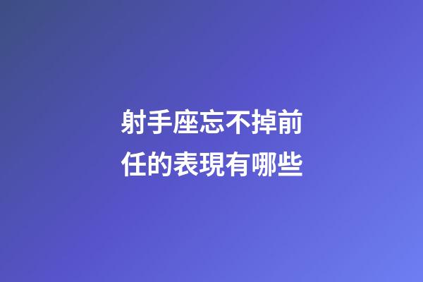 射手座忘不掉前任的表現有哪些-第1張-星座運勢-玄機派
