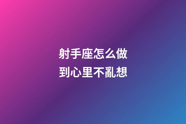 射手座怎么做到心里不亂想-第1張-星座運勢-玄機派