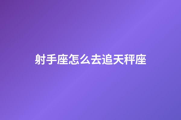 射手座怎么去追天秤座-第1張-星座運(yùn)勢-玄機(jī)派