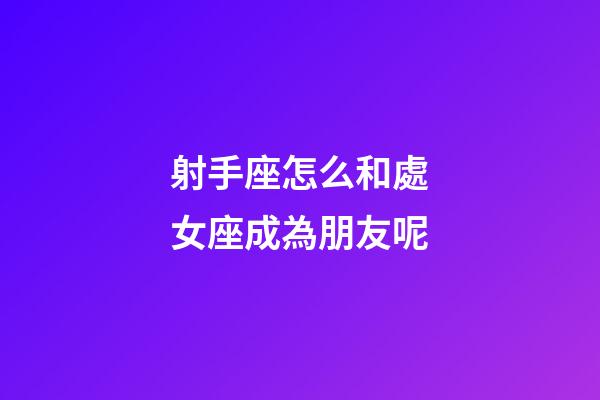 射手座怎么和處女座成為朋友呢-第1張-星座運勢-玄機派