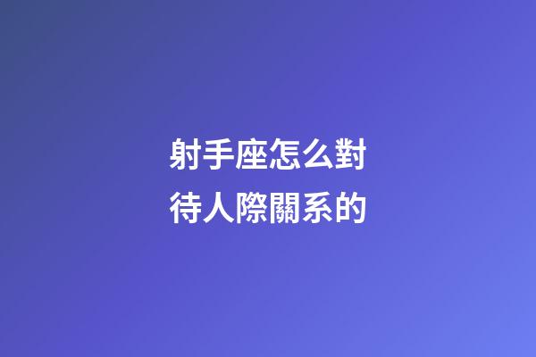 射手座怎么對待人際關系的-第1張-星座運勢-玄機派