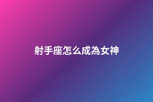 射手座怎么成為女神-第1張-星座運勢-玄機派