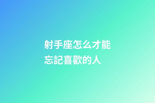 射手座怎么才能忘記喜歡的人-第1張-星座運勢-玄機派
