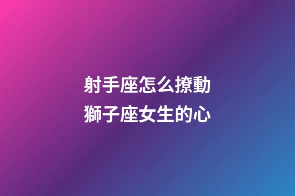 射手座怎么撩動獅子座女生的心-第1張-星座運勢-玄機派