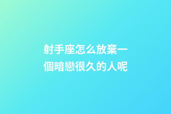 射手座怎么放棄一個暗戀很久的人呢-第1張-星座運勢-玄機派