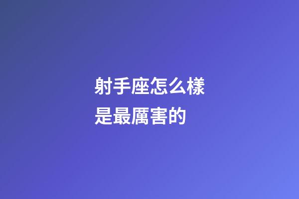 射手座怎么樣是最厲害的-第1張-星座運勢-玄機派