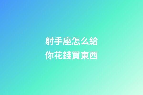 射手座怎么給你花錢買東西-第1張-星座運勢-玄機派
